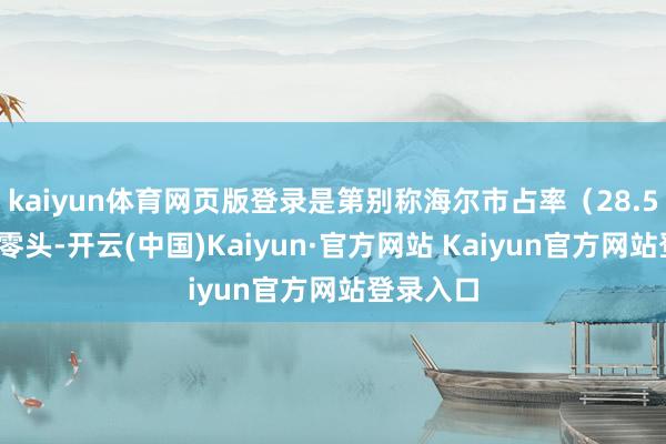 kaiyun体育网页版登录是第别称海尔市占率（28.59%）的零头-开云(中国)Kaiyun·官方网站 Kaiyun官方网站登录入口
