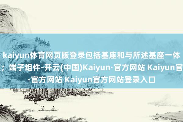 kaiyun体育网页版登录包括基座和与所述基座一体上前延迟的舌板；端子组件-开云(中国)Kaiyun·官方网站 Kaiyun官方网站登录入口