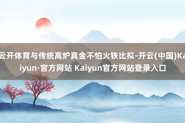 云开体育与传统高炉真金不怕火铁比拟-开云(中国)Kaiyun·官方网站 Kaiyun官方网站登录入口