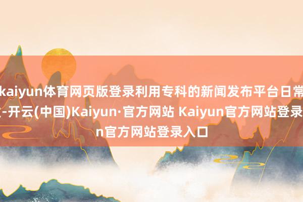 kaiyun体育网页版登录利用专科的新闻发布平台日常分发-开云(中国)Kaiyun·官方网站 Kaiyun官方网站登录入口