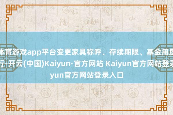 体育游戏app平台变更家具称呼、存续期限、基金用度等履行-开云(中国)Kaiyun·官方网站 Kaiyun官方网站登录入口