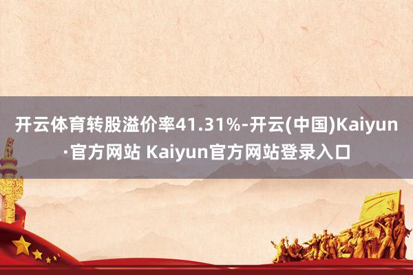 开云体育转股溢价率41.31%-开云(中国)Kaiyun·官方网站 Kaiyun官方网站登录入口