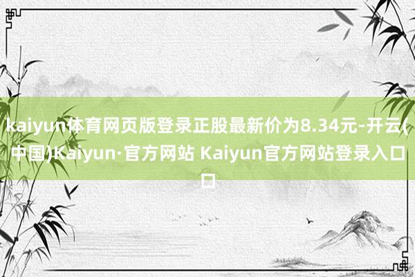 kaiyun体育网页版登录正股最新价为8.34元-开云(中国)Kaiyun·官方网站 Kaiyun官方网站登录入口