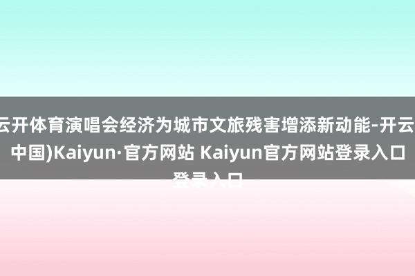 云开体育演唱会经济为城市文旅残害增添新动能-开云(中国)Kaiyun·官方网站 Kaiyun官方网站登录入口