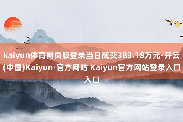 kaiyun体育网页版登录当日成交383.18万元-开云(中国)Kaiyun·官方网站 Kaiyun官方网站登录入口