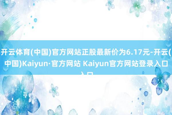 开云体育(中国)官方网站正股最新价为6.17元-开云(中国)Kaiyun·官方网站 Kaiyun官方网站登录入口