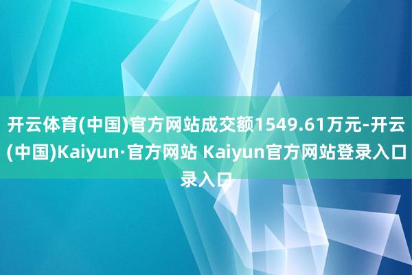 开云体育(中国)官方网站成交额1549.61万元-开云(中国)Kaiyun·官方网站 Kaiyun官方网站登录入口