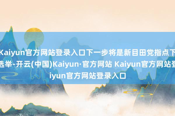 Kaiyun官方网站登录入口下一步将是新目田党指点下的联邦选举-开云(中国)Kaiyun·官方网站 Kaiyun官方网站登录入口