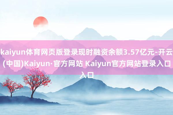 kaiyun体育网页版登录现时融资余额3.57亿元-开云(中国)Kaiyun·官方网站 Kaiyun官方网站登录入口