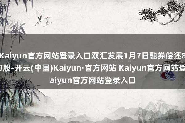 Kaiyun官方网站登录入口双汇发展1月7日融券偿还8000.00股-开云(中国)Kaiyun·官方网站 Kaiyun官方网站登录入口