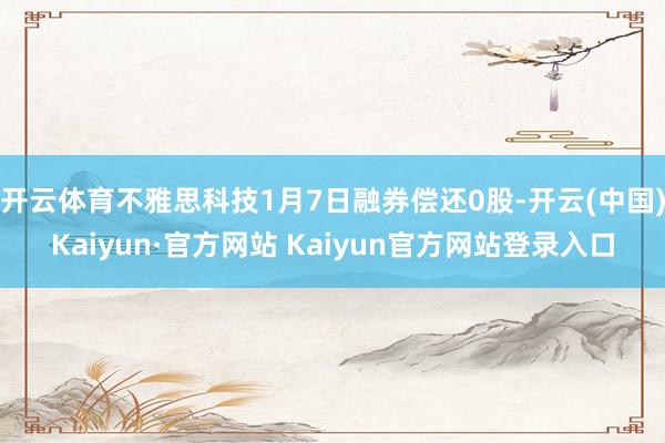 开云体育不雅思科技1月7日融券偿还0股-开云(中国)Kaiyun·官方网站 Kaiyun官方网站登录入口