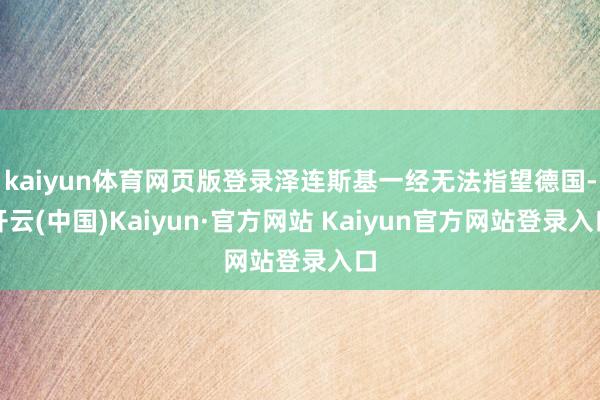 kaiyun体育网页版登录泽连斯基一经无法指望德国-开云(中国)Kaiyun·官方网站 Kaiyun官方网站登录入口