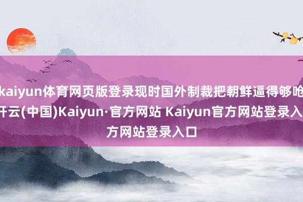 kaiyun体育网页版登录现时国外制裁把朝鲜逼得够呛-开云(中国)Kaiyun·官方网站 Kaiyun官方网站登录入口