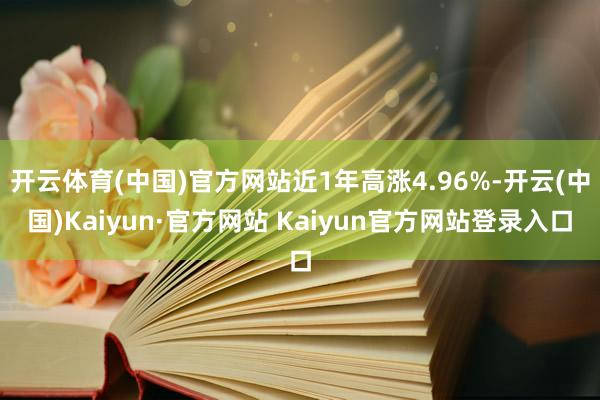 开云体育(中国)官方网站近1年高涨4.96%-开云(中国)Kaiyun·官方网站 Kaiyun官方网站登录入口