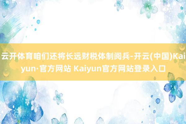 云开体育咱们还将长远财税体制阅兵-开云(中国)Kaiyun·官方网站 Kaiyun官方网站登录入口