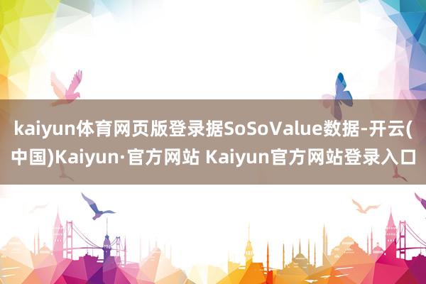 kaiyun体育网页版登录据SoSoValue数据-开云(中国)Kaiyun·官方网站 Kaiyun官方网站登录入口