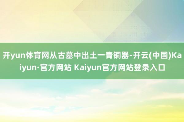 开yun体育网从古墓中出土一青铜器-开云(中国)Kaiyun·官方网站 Kaiyun官方网站登录入口