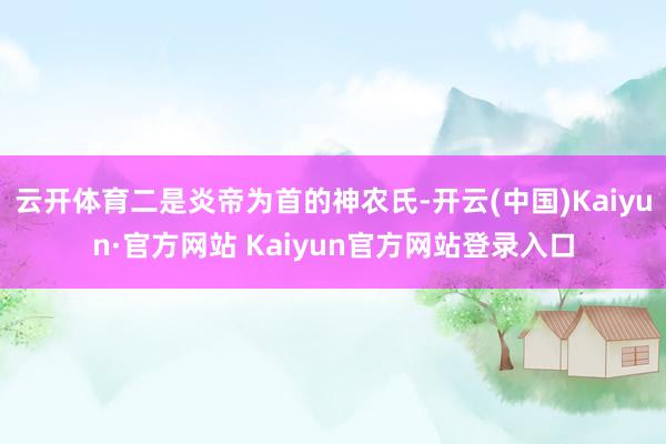 云开体育二是炎帝为首的神农氏-开云(中国)Kaiyun·官方网站 Kaiyun官方网站登录入口