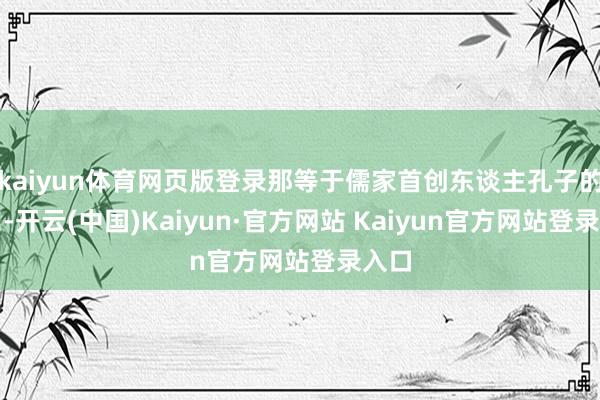 kaiyun体育网页版登录那等于儒家首创东谈主孔子的眷属-开云(中国)Kaiyun·官方网站 Kaiyun官方网站登录入口
