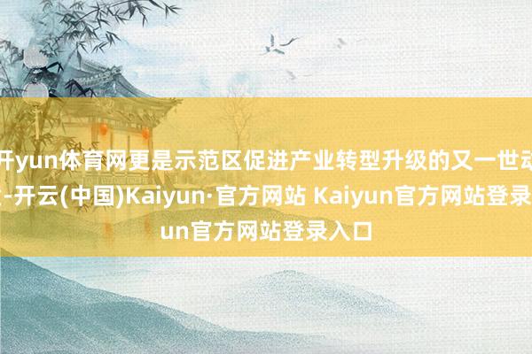 开yun体育网更是示范区促进产业转型升级的又一世动本质-开云(中国)Kaiyun·官方网站 Kaiyun官方网站登录入口