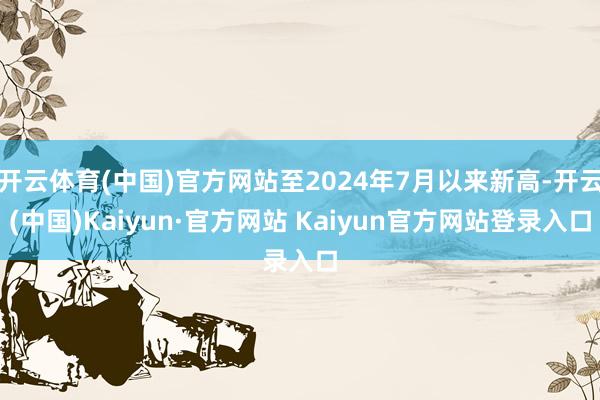 开云体育(中国)官方网站至2024年7月以来新高-开云(中国)Kaiyun·官方网站 Kaiyun官方网站登录入口