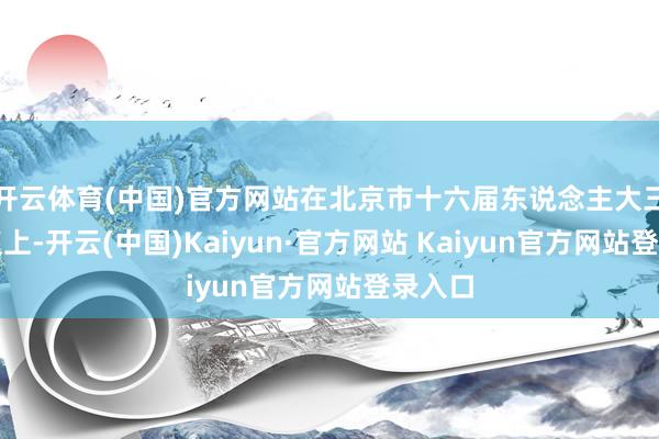 开云体育(中国)官方网站在北京市十六届东说念主大三次会议上-开云(中国)Kaiyun·官方网站 Kaiyun官方网站登录入口