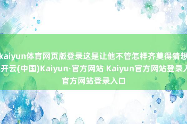 kaiyun体育网页版登录这是让他不管怎样齐莫得猜想的-开云(中国)Kaiyun·官方网站 Kaiyun官方网站登录入口