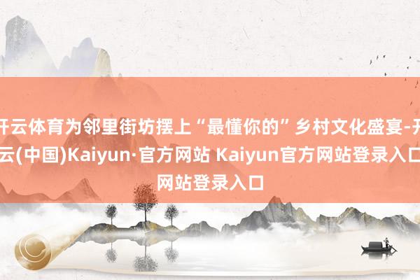开云体育为邻里街坊摆上“最懂你的”乡村文化盛宴-开云(中国)Kaiyun·官方网站 Kaiyun官方网站登录入口