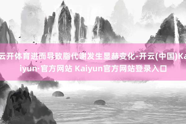 云开体育进而导致脂代谢发生显赫变化-开云(中国)Kaiyun·官方网站 Kaiyun官方网站登录入口