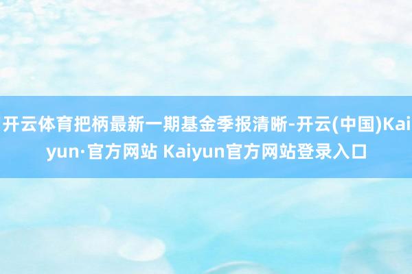 开云体育把柄最新一期基金季报清晰-开云(中国)Kaiyun·官方网站 Kaiyun官方网站登录入口