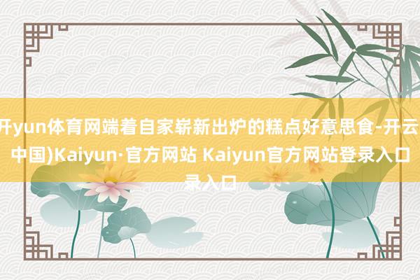 开yun体育网端着自家崭新出炉的糕点好意思食-开云(中国)Kaiyun·官方网站 Kaiyun官方网站登录入口