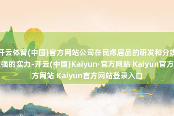 开云体育(中国)官方网站公司在民爆居品的研发和分娩方面也具有较强的实力-开云(中国)Kaiyun·官方网站 Kaiyun官方网站登录入口