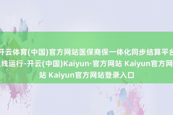 开云体育(中国)官方网站医保商保一体化同步结算平台还是运行上线运行-开云(中国)Kaiyun·官方网站 Kaiyun官方网站登录入口