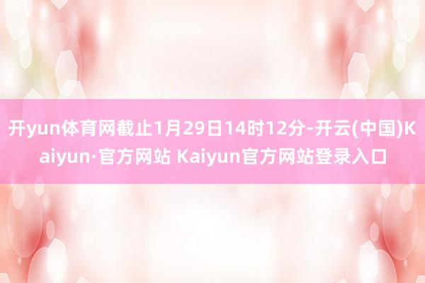 开yun体育网截止1月29日14时12分-开云(中国)Kaiyun·官方网站 Kaiyun官方网站登录入口