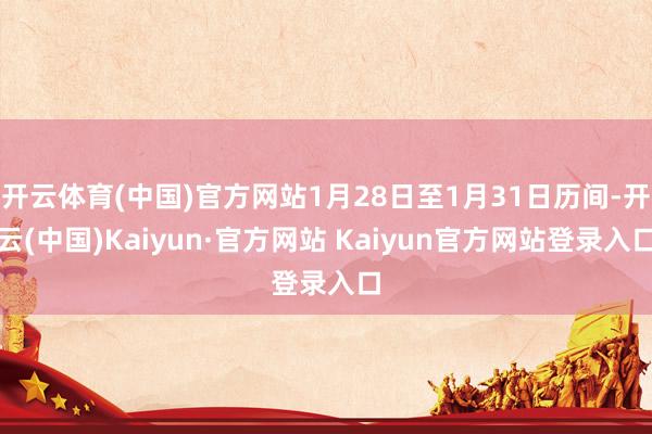 开云体育(中国)官方网站1月28日至1月31日历间-开云(中国)Kaiyun·官方网站 Kaiyun官方网站登录入口