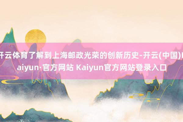 开云体育了解到上海邮政光荣的创新历史-开云(中国)Kaiyun·官方网站 Kaiyun官方网站登录入口