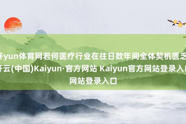 开yun体育网若何医疗行业在往日数年间全体契机匮乏-开云(中国)Kaiyun·官方网站 Kaiyun官方网站登录入口