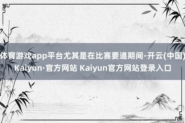 体育游戏app平台尤其是在比赛要道期间-开云(中国)Kaiyun·官方网站 Kaiyun官方网站登录入口