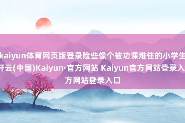 kaiyun体育网页版登录险些像个被功课难住的小学生-开云(中国)Kaiyun·官方网站 Kaiyun官方网站登录入口