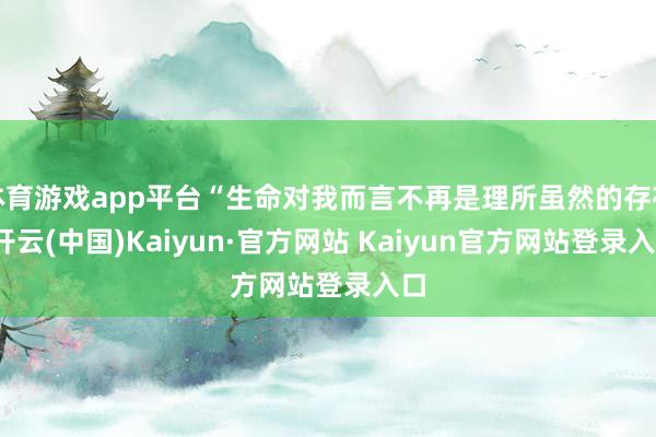 体育游戏app平台“生命对我而言不再是理所虽然的存在-开云(中国)Kaiyun·官方网站 Kaiyun官方网站登录入口