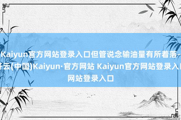 Kaiyun官方网站登录入口但管说念输油量有所着落-开云(中国)Kaiyun·官方网站 Kaiyun官方网站登录入口