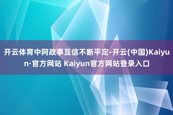 开云体育中阿政事互信不断平定-开云(中国)Kaiyun·官方网站 Kaiyun官方网站登录入口