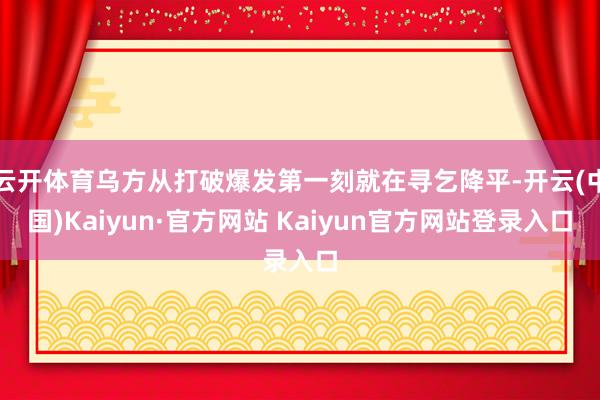 云开体育乌方从打破爆发第一刻就在寻乞降平-开云(中国)Kaiyun·官方网站 Kaiyun官方网站登录入口