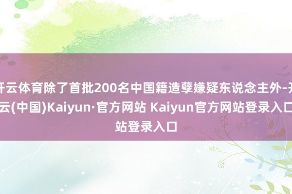 开云体育除了首批200名中国籍造孽嫌疑东说念主外-开云(中国)Kaiyun·官方网站 Kaiyun官方网站登录入口