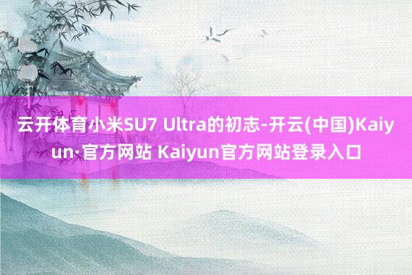 云开体育小米SU7 Ultra的初志-开云(中国)Kaiyun·官方网站 Kaiyun官方网站登录入口
