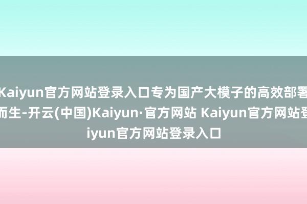 Kaiyun官方网站登录入口专为国产大模子的高效部署与落地而生-开云(中国)Kaiyun·官方网站 Kaiyun官方网站登录入口