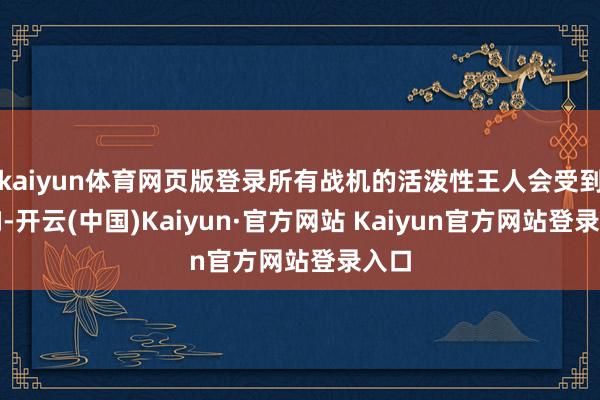 kaiyun体育网页版登录所有战机的活泼性王人会受到影响-开云(中国)Kaiyun·官方网站 Kaiyun官方网站登录入口