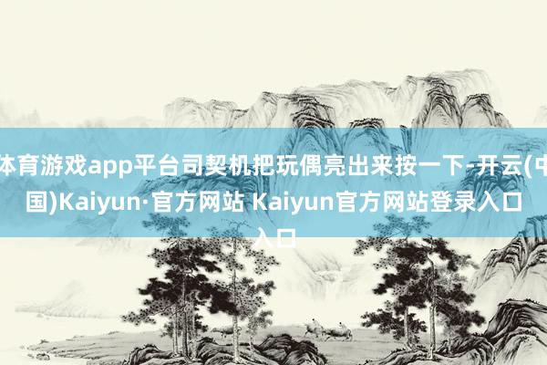 体育游戏app平台司契机把玩偶亮出来按一下-开云(中国)Kaiyun·官方网站 Kaiyun官方网站登录入口