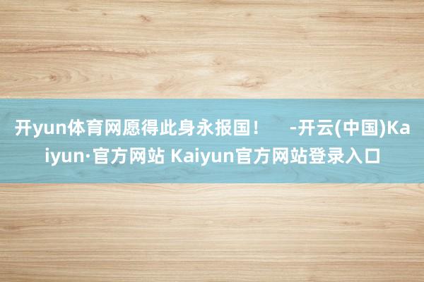 开yun体育网愿得此身永报国! -开云(中国)Kaiyun·官方网站 Kaiyun官方网站登录入口