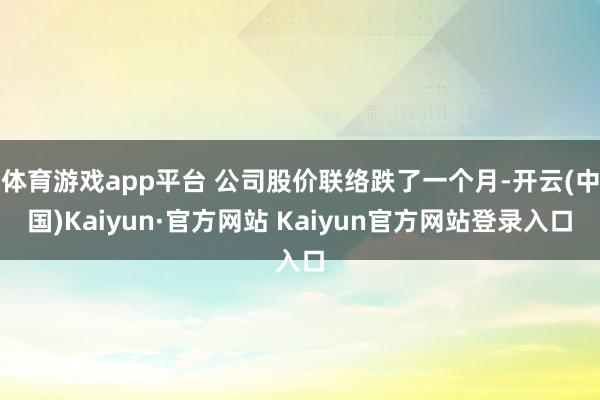 体育游戏app平台 公司股价联络跌了一个月-开云(中国)Kaiyun·官方网站 Kaiyun官方网站登录入口